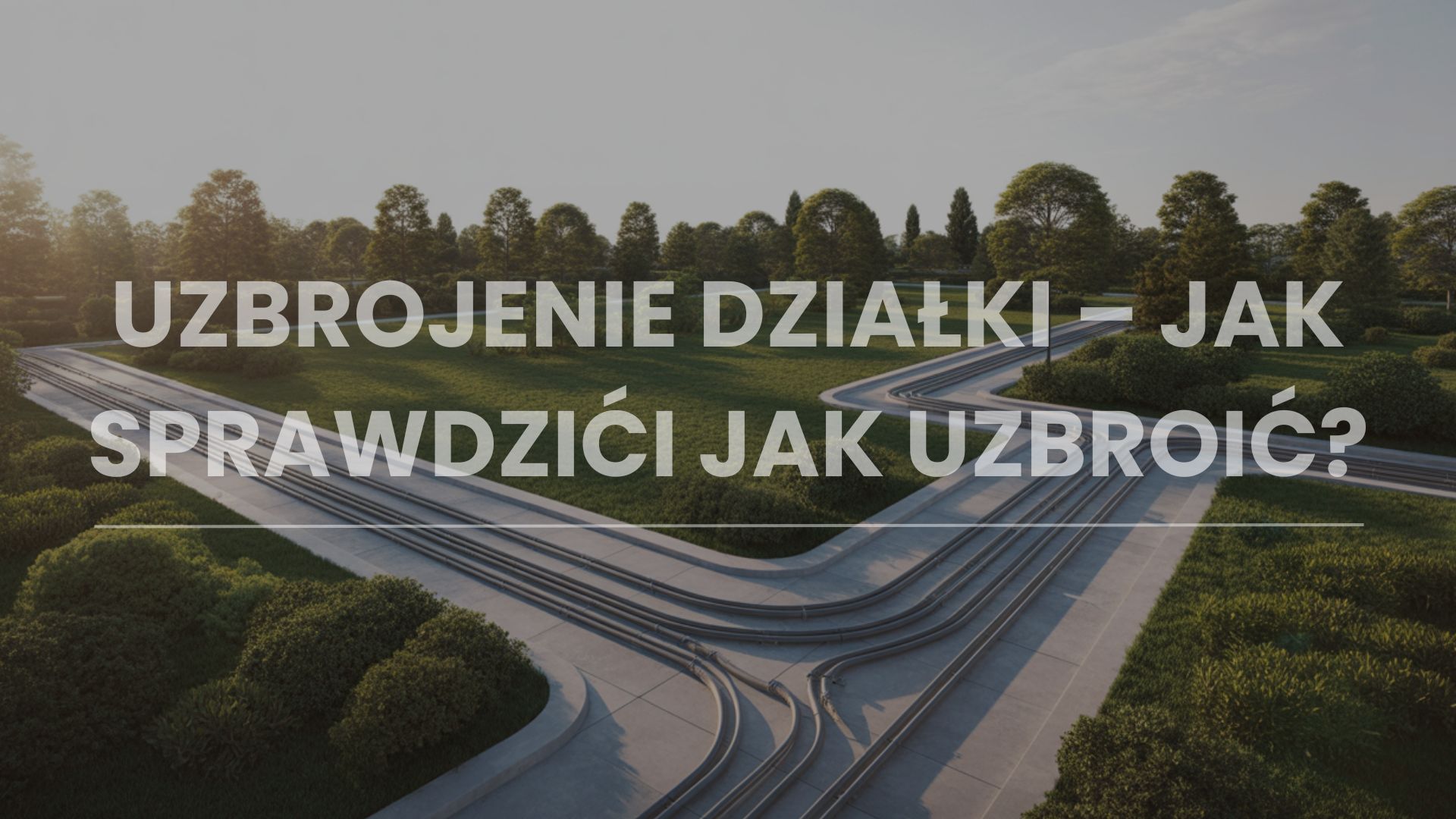 Uzbrojenie działki – jak sprawdzić czy działka jest uzbrojona i jak uzbroić nieruchomość?